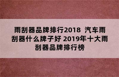 雨刮器品牌排行2018  汽车雨刮器什么牌子好 2019年十大雨刮器品牌排行榜